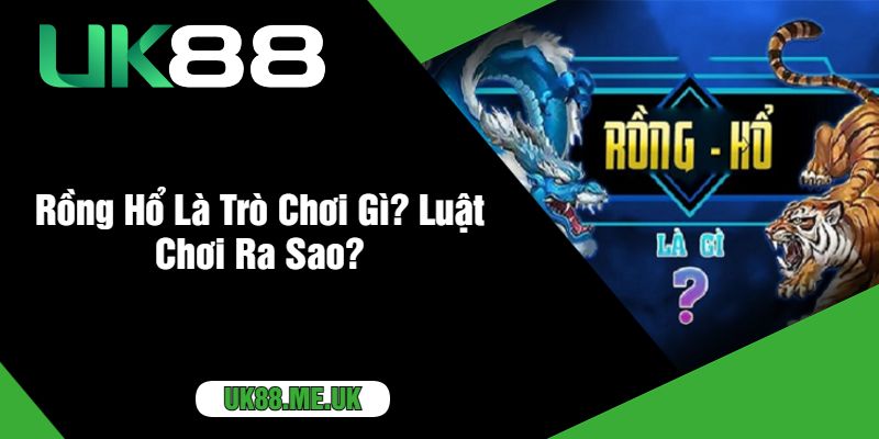 Rồng Hổ Là Trò Chơi Gì? Luật Chơi Ra Sao?