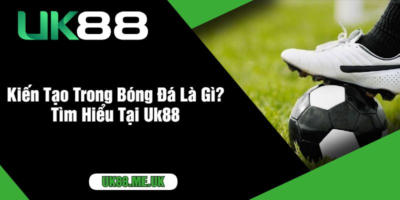 Kiến Tạo Trong Bóng Đá Là Gì? Tìm Hiểu Tại Uk88