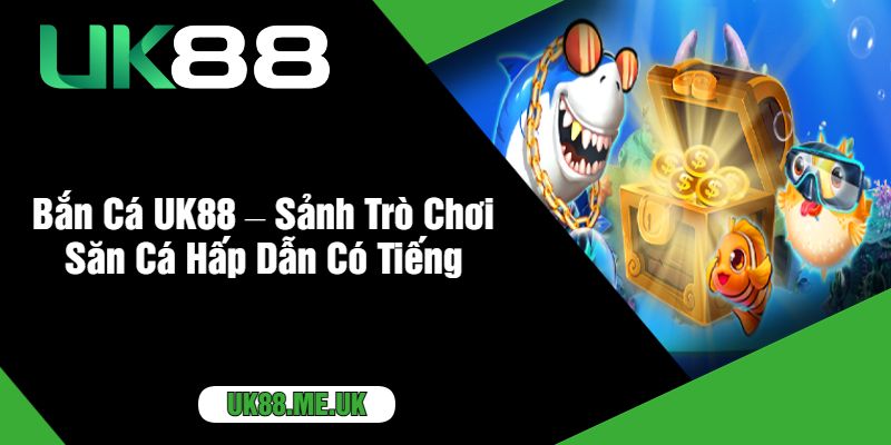 Bắn Cá UK88 – Sảnh Trò Chơi Săn Cá Hấp Dẫn Có Tiếng