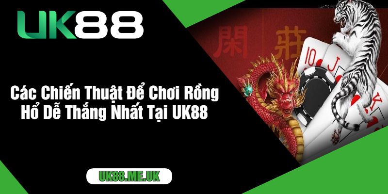 Các Chiến Thuật Để Chơi Rồng Hổ Dễ Thắng Nhất Tại UK88