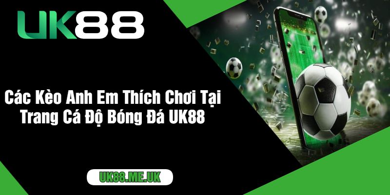 Các Kèo Anh Em Thích Chơi Tại Trang Cá Độ Bóng Đá UK88