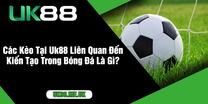 Các Kèo Tại Uk88 Liên Quan Đến Kiến Tạo Trong Bóng Đá Là Gì?