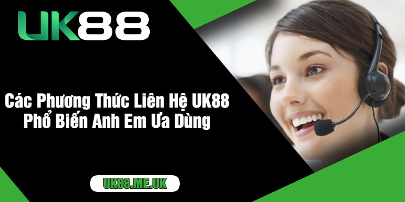 Các Phương Thức Liên Hệ UK88 Phổ Biến Anh Em Ưa Dùng