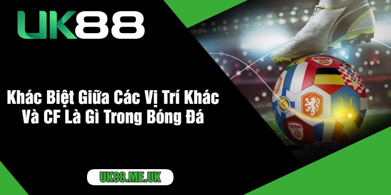 Khác Biệt Giữa Các Vị Trí Khác Và CF Là Gì Trong Bóng Đá