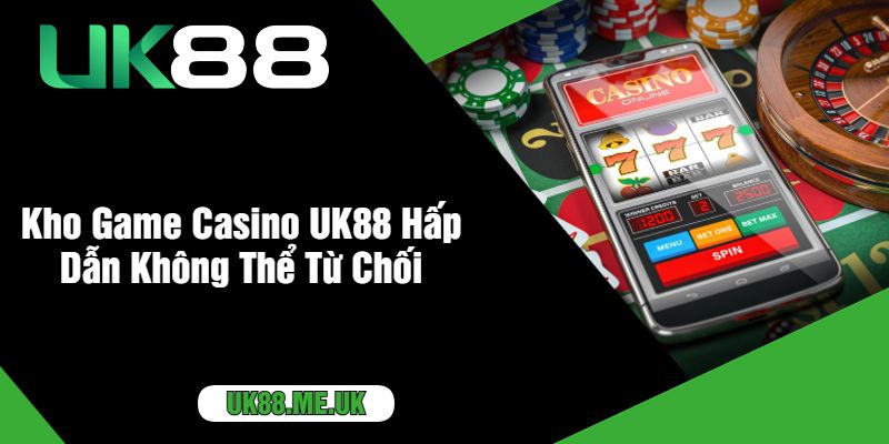 Kho Game Casino UK88 Hấp Dẫn Không Thể Từ Chối