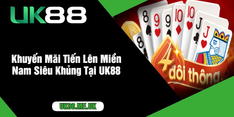 Khuyến Mãi Tiến Lên Miền Nam Siêu Khủng Tại UK88