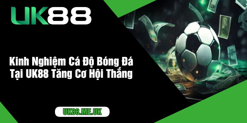 Kinh Nghiệm Cá Độ Bóng Đá Tại UK88 Tăng Cơ Hội Thắng