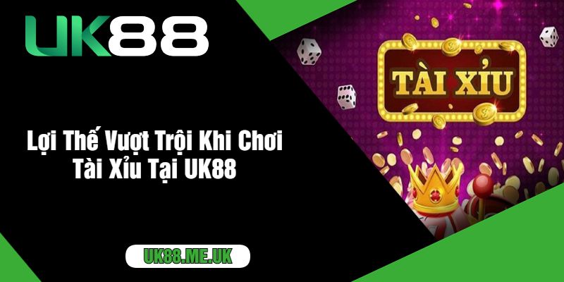 Lợi Thế Vượt Trội Khi Chơi Tài Xỉu Tại UK88