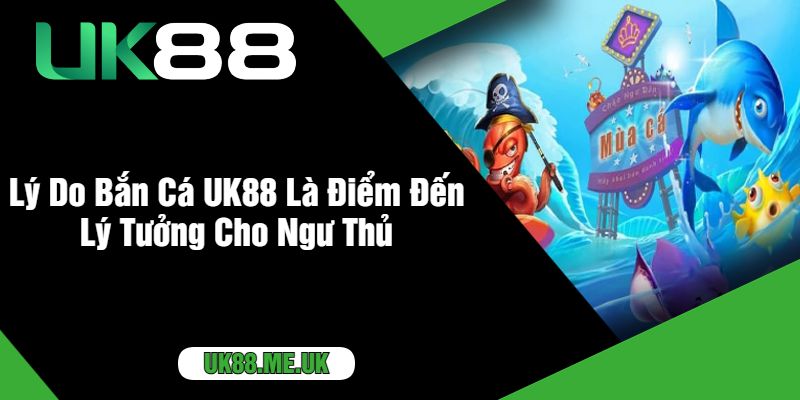 Lý Do Bắn Cá UK88 Là Điểm Đến Lý Tưởng Cho Ngư Thủ