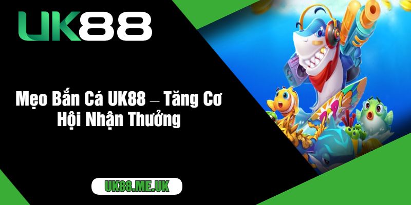 Mẹo Bắn Cá UK88 – Tăng Cơ Hội Nhận Thưởng