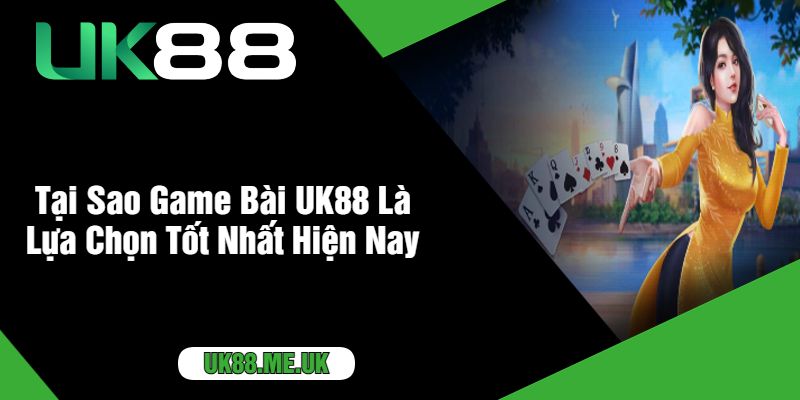 Tại Sao Game Bài UK88 Là Lựa Chọn Tốt Nhất Hiện Nay