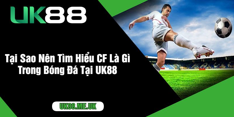 Tại Sao Nên Tìm Hiểu CF Là Gì Trong Bóng Đá Tại UK88