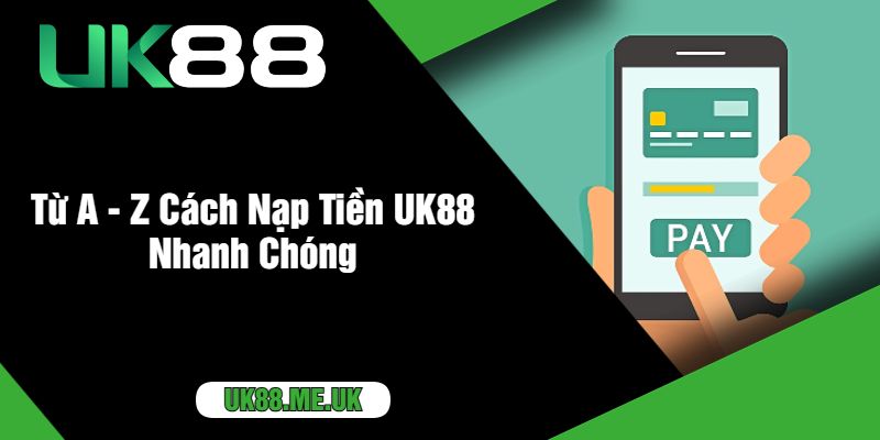 Từ A - Z Cách Nạp Tiền UK88 Nhanh Chóng