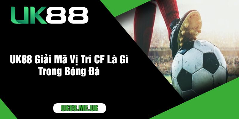 UK88 Giải Mã Vị Trí CF Là Gì Trong Bóng Đá