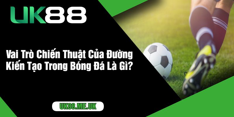 Vai Trò Chiến Thuật Của Đường Kiến Tạo Trong Bóng Đá Là Gì?