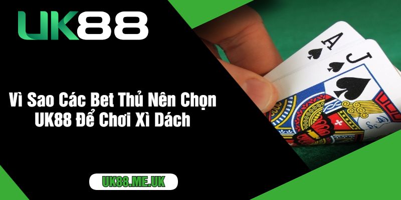 Vì Sao Các Bet Thủ Nên Chọn UK88 Để Chơi Xì Dách